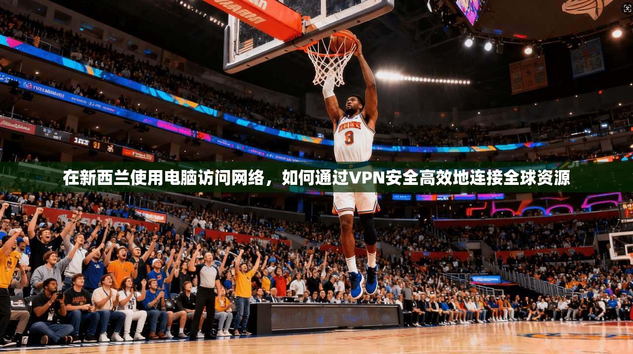 在新西兰使用电脑访问网络,如何通过VPN安全高效地连接全球资源 在新西兰使用电脑访问网络,如何通过VPN安全高效地连接全球资源