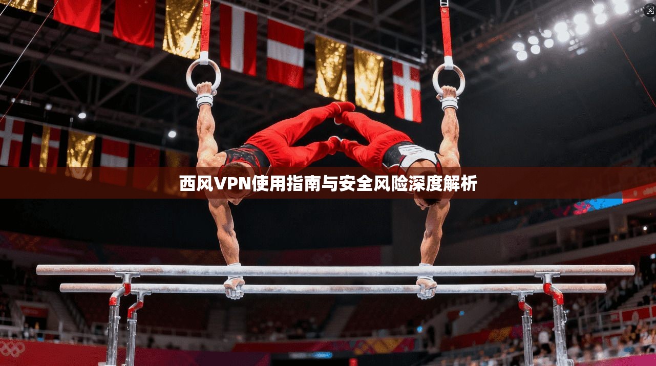 西风VPN使用指南与安全风险深度解析 西风VPN使用指南与安全风险深度解析
