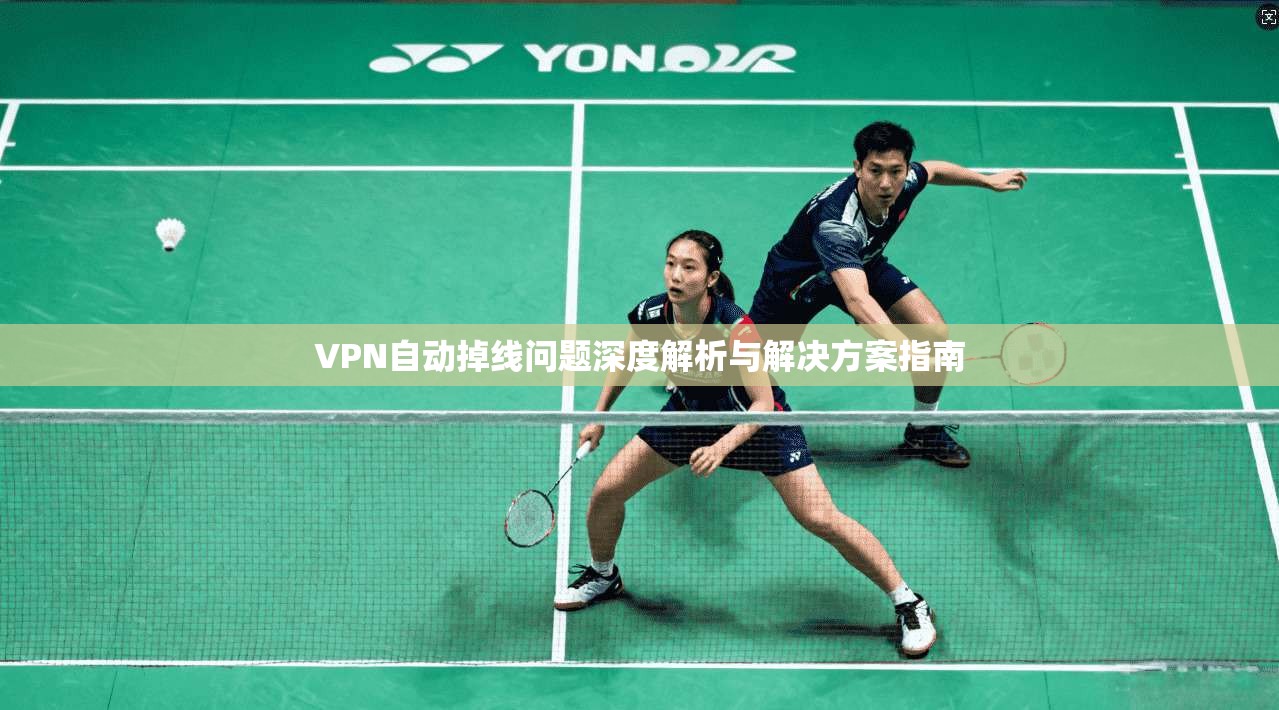 VPN自动掉线问题深度解析与解决方案指南 VPN自动掉线问题深度解析与解决方案指南