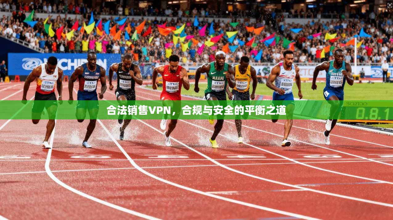 合法销售VPN,合规与安全的平衡之道 合法销售VPN,合规与安全的平衡之道