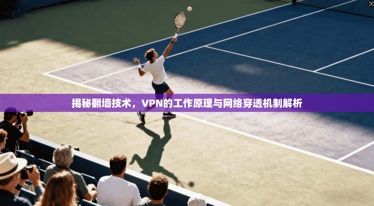 揭秘翻墙技术,VPN的工作原理与网络穿透机制解析 揭秘翻墙技术,VPN的工作原理与网络穿透机制解析