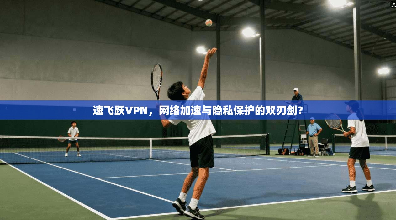 速飞跃VPN,网络加速与隐私保护的双刃剑? 速飞跃VPN,网络加速与隐私保护的双刃剑?