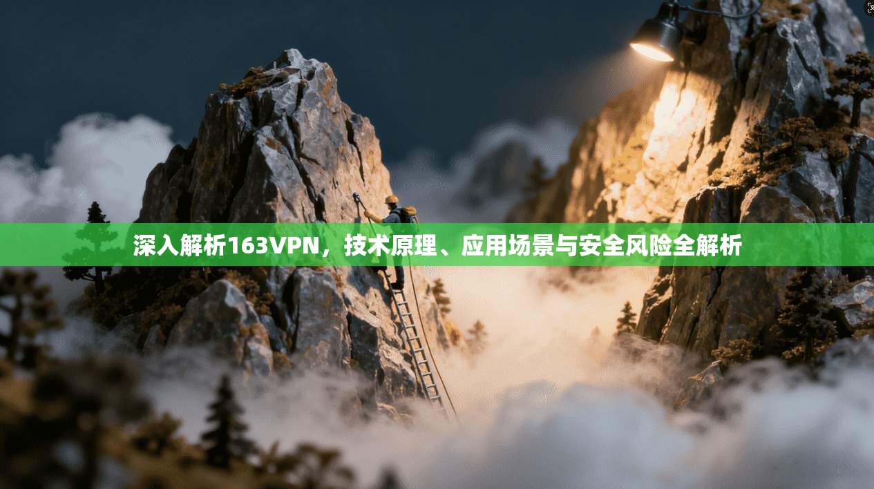 深入解析163VPN,技术原理、应用场景与安全风险全解析 深入解析163VPN,技术原理、应用场景与安全风险全解析