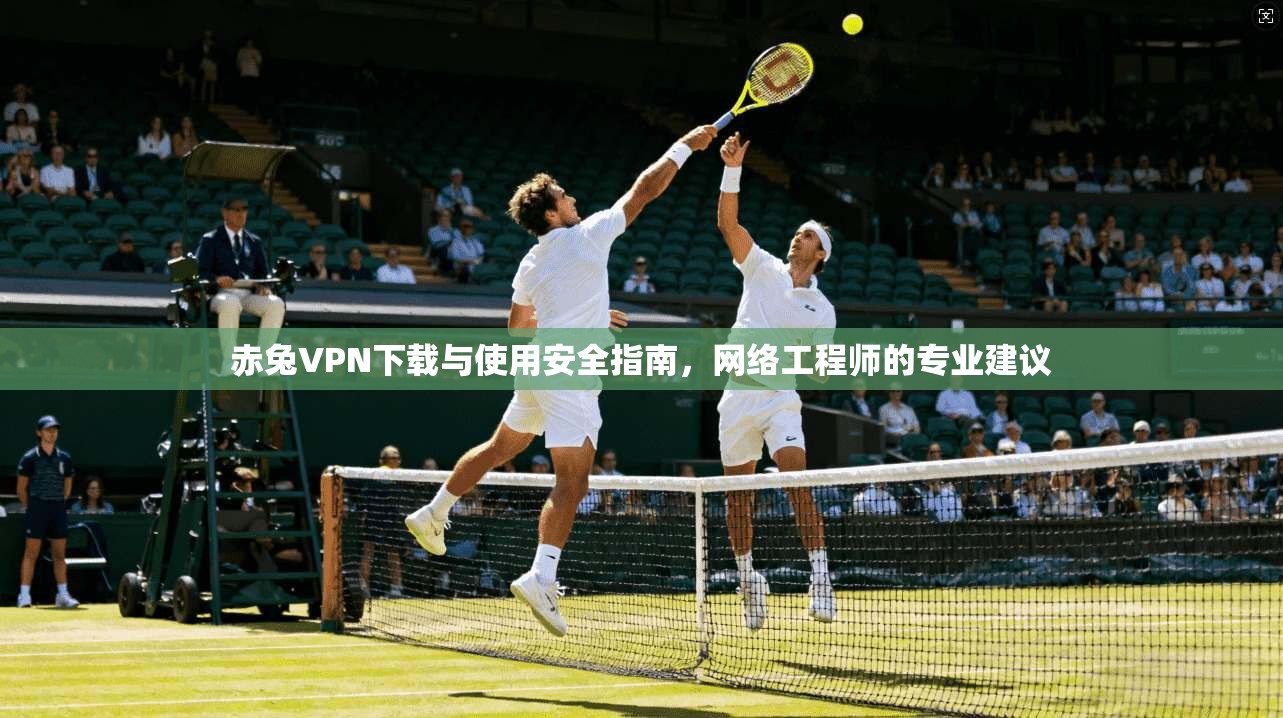 赤兔VPN下载与使用安全指南,网络工程师的专业建议 赤兔VPN下载与使用安全指南,网络工程师的专业建议
