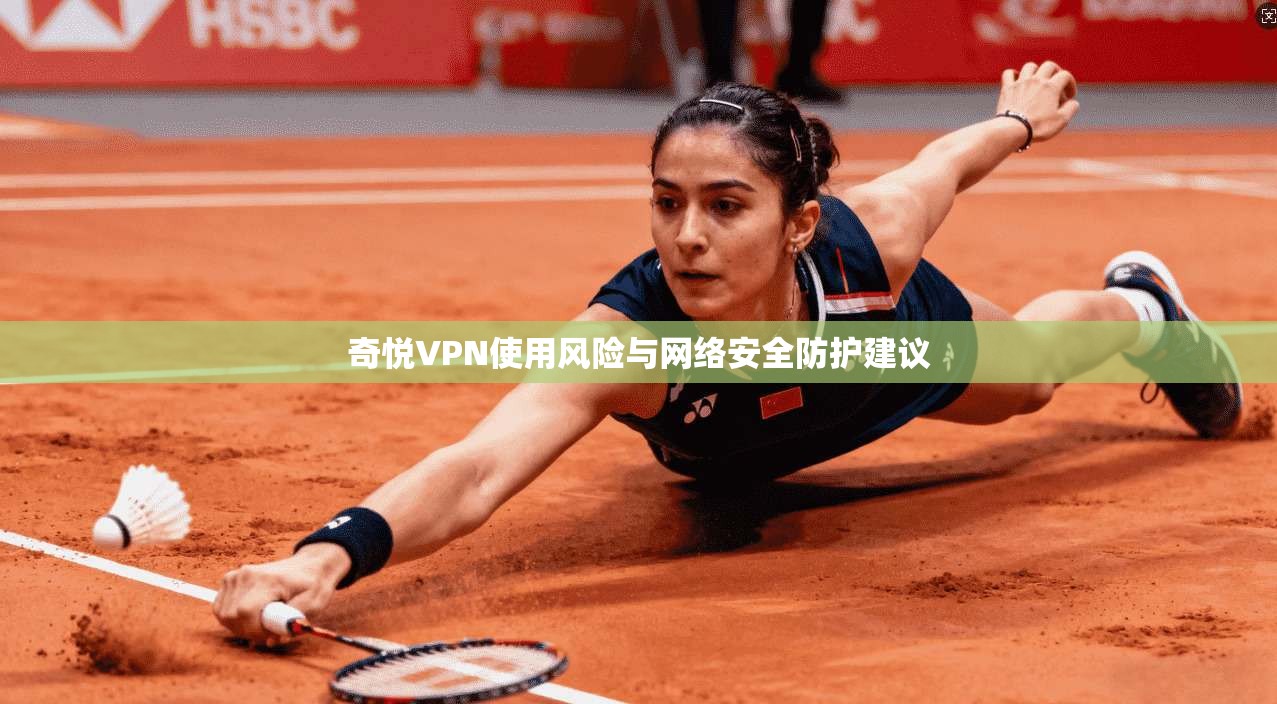 奇悦VPN使用风险与网络安全防护建议 奇悦VPN使用风险与网络安全防护建议