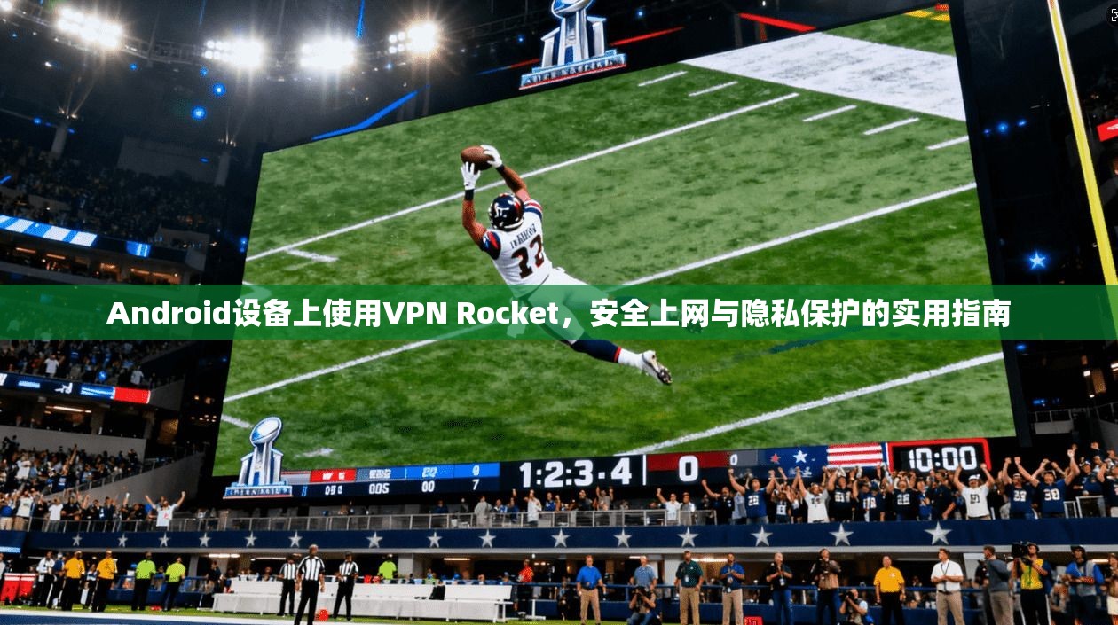 Android设备上使用VPN Rocket,安全上网与隐私保护的实用指南 Android设备上使用VPN Rocket,安全上网与隐私保护的实用指南