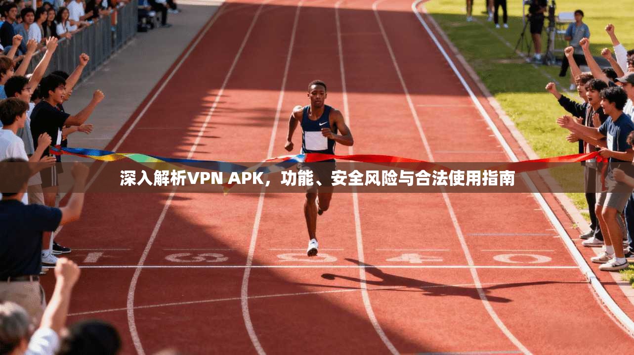 深入解析VPN APK,功能、安全风险与合法使用指南 深入解析VPN APK,功能、安全风险与合法使用指南