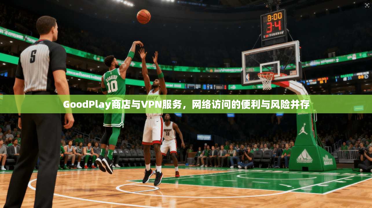 GoodPlay商店与VPN服务，网络访问的便利与风险并存