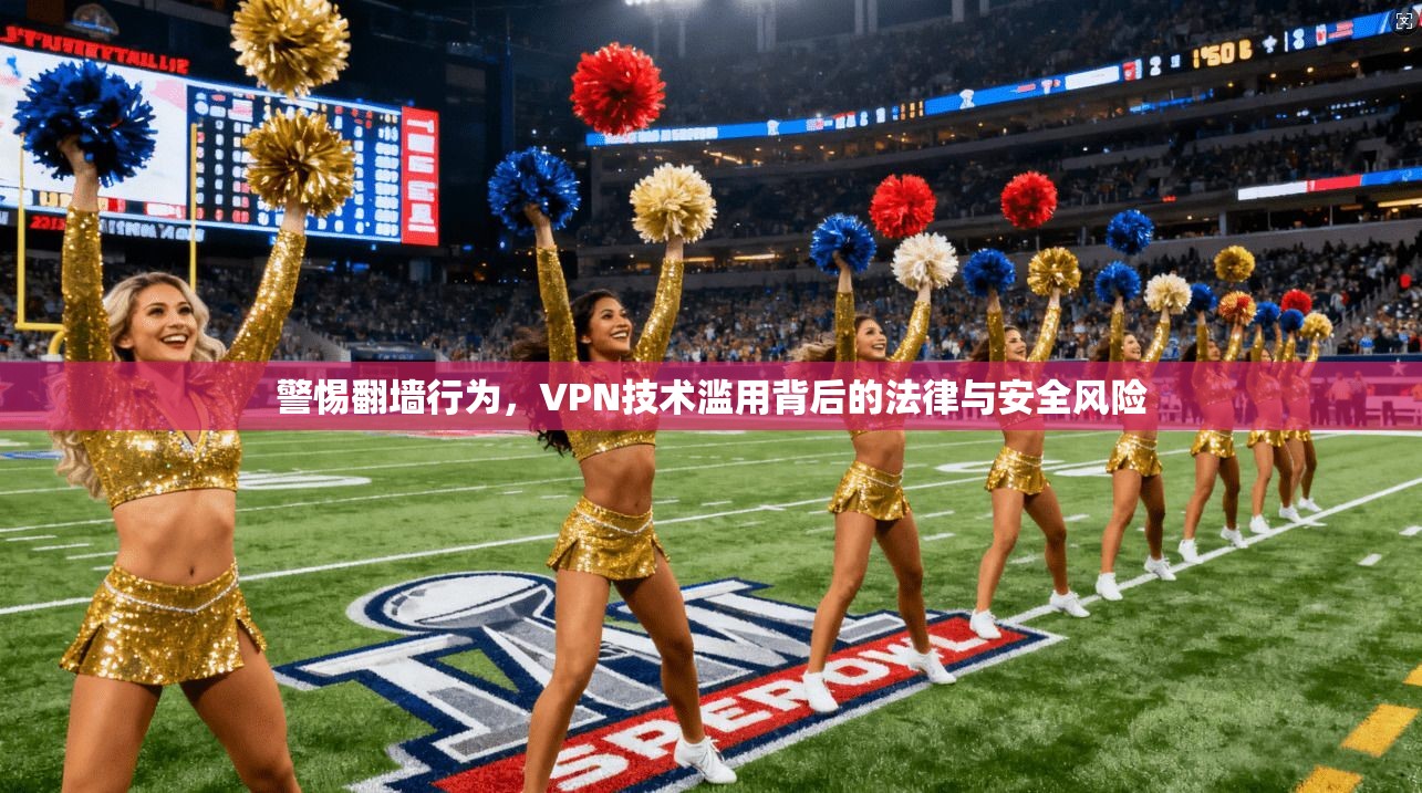 警惕翻墙行为，VPN技术滥用背后的法律与安全风险