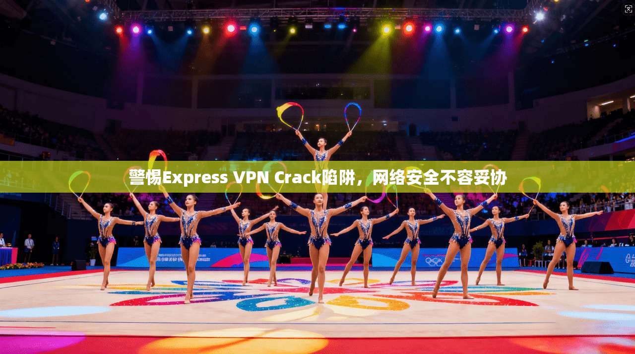 警惕Express VPN Crack陷阱,网络安全不容妥协 警惕Express VPN Crack陷阱,网络安全不容妥协
