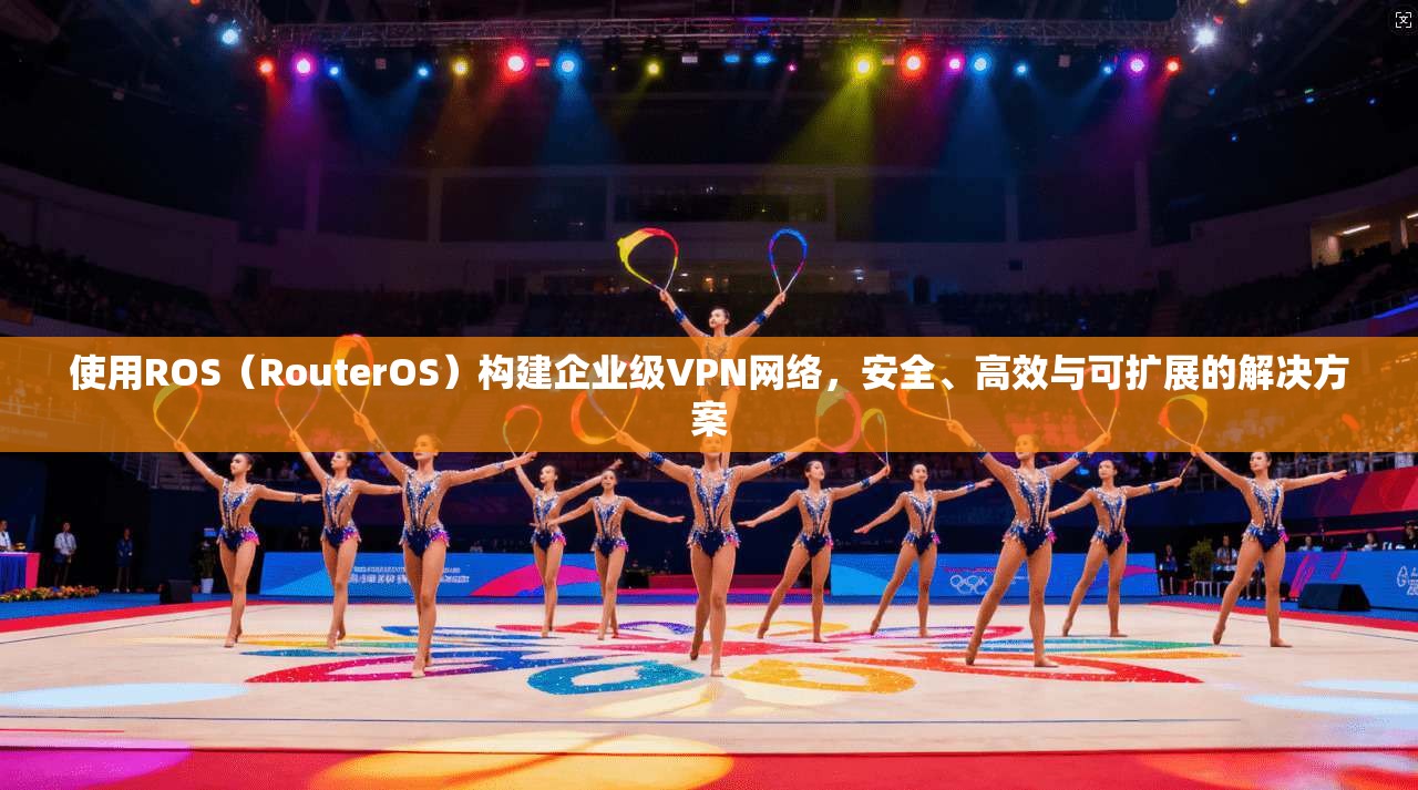 使用ROS（RouterOS）构建企业级VPN网络，安全、高效与可扩展的解决方案