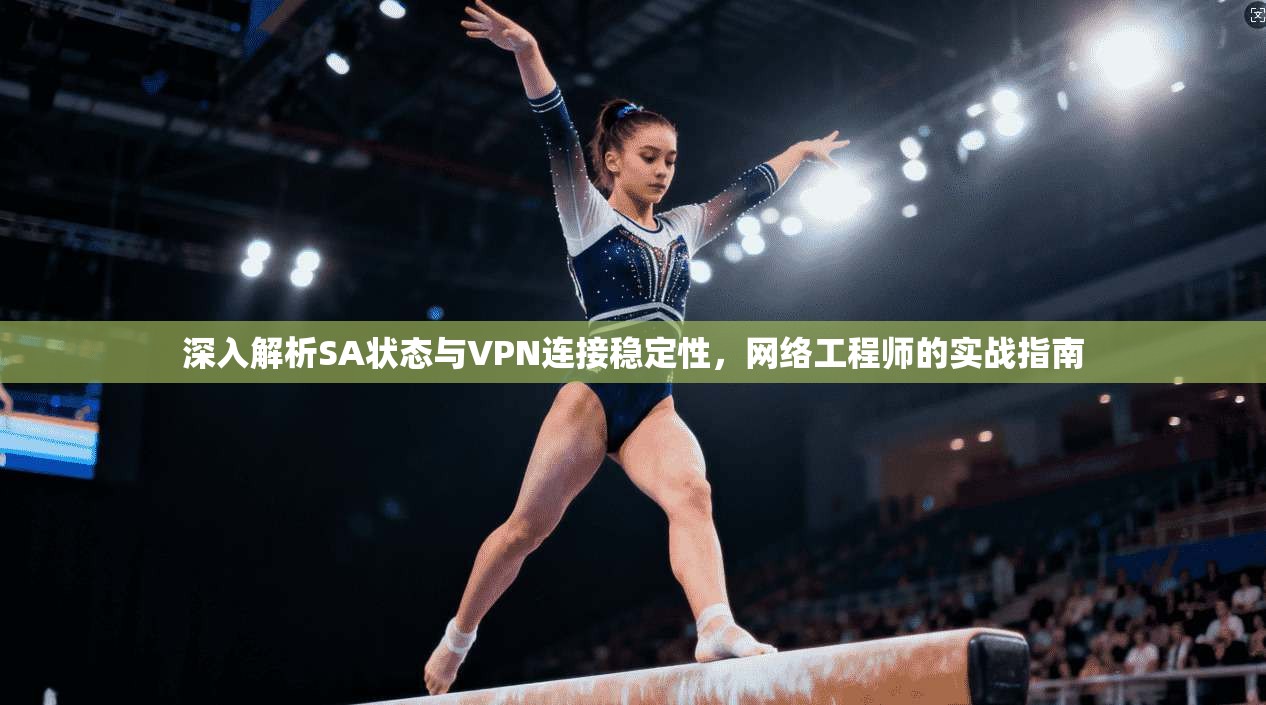 深入解析SA状态与VPN连接稳定性,网络工程师的实战指南 深入解析SA状态与VPN连接稳定性,网络工程师的实战指南