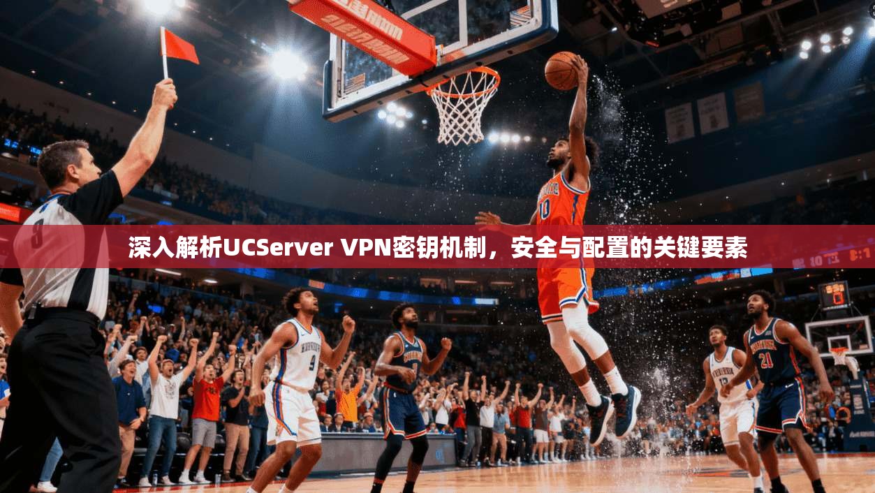 深入解析UCServer VPN密钥机制,安全与配置的关键要素 深入解析UCServer VPN密钥机制,安全与配置的关键要素