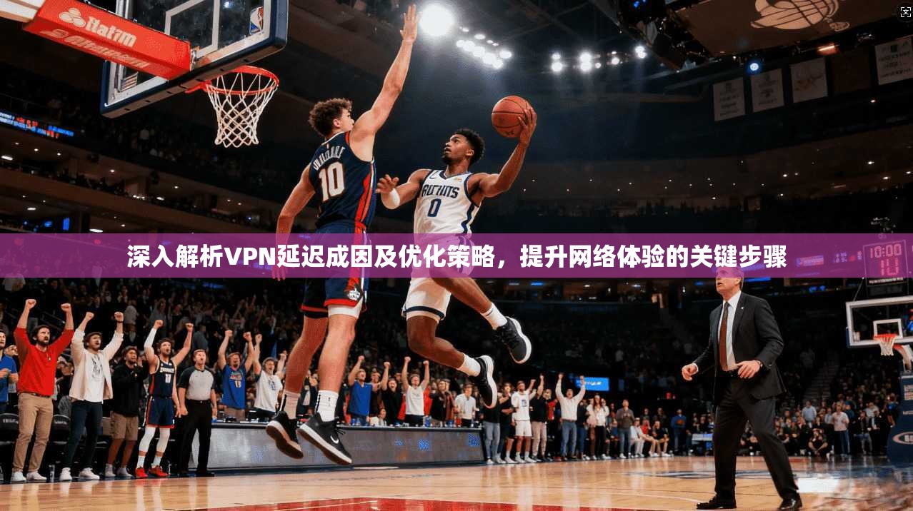 深入解析VPN延迟成因及优化策略，提升网络体验的关键步骤