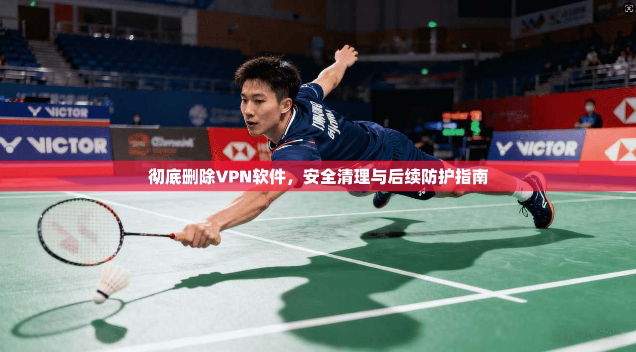 彻底删除VPN软件，安全清理与后续防护指南