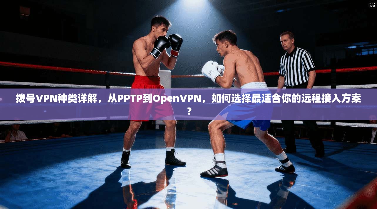 拨号VPN种类详解，从PPTP到OpenVPN，如何选择最适合你的远程接入方案？