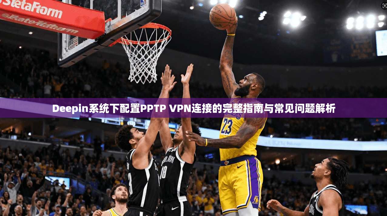Deepin系统下配置PPTP VPN连接的完整指南与常见问题解析 Deepin系统下配置PPTP VPN连接的完整指南与常见问题解析
