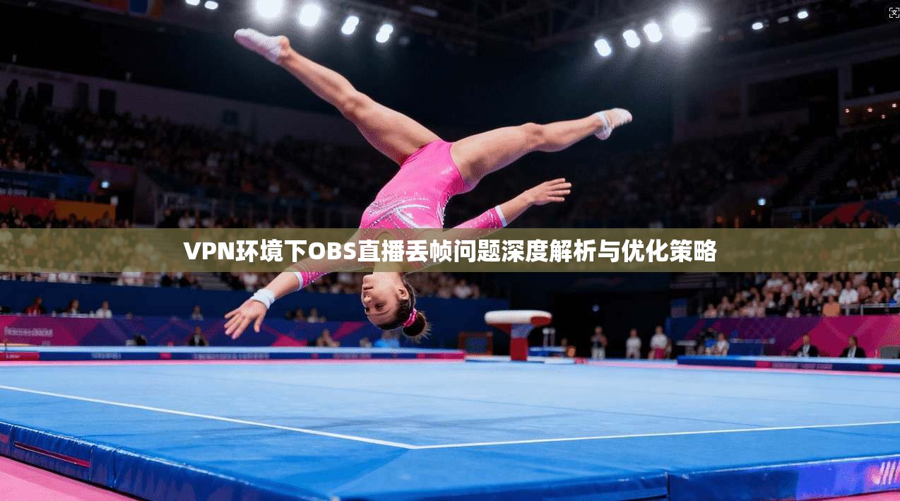 VPN环境下OBS直播丢帧问题深度解析与优化策略 VPN环境下OBS直播丢帧问题深度解析与优化策略