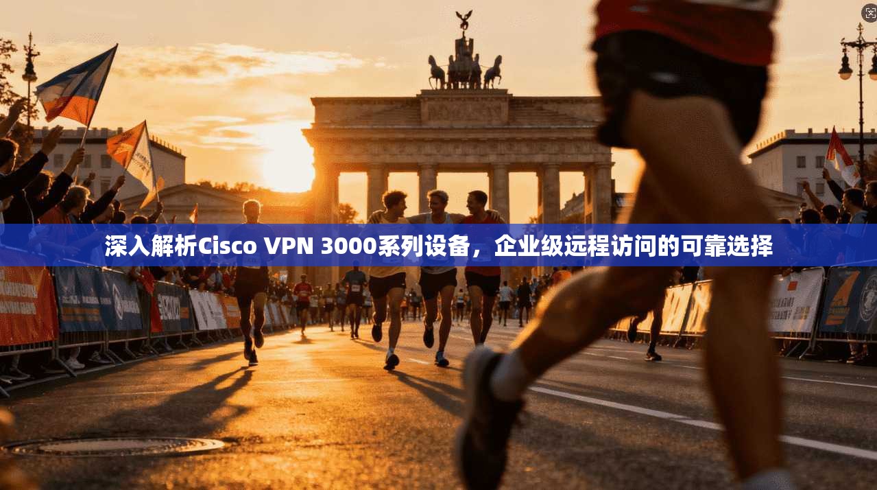 深入解析Cisco VPN 3000系列设备，企业级远程访问的可靠选择