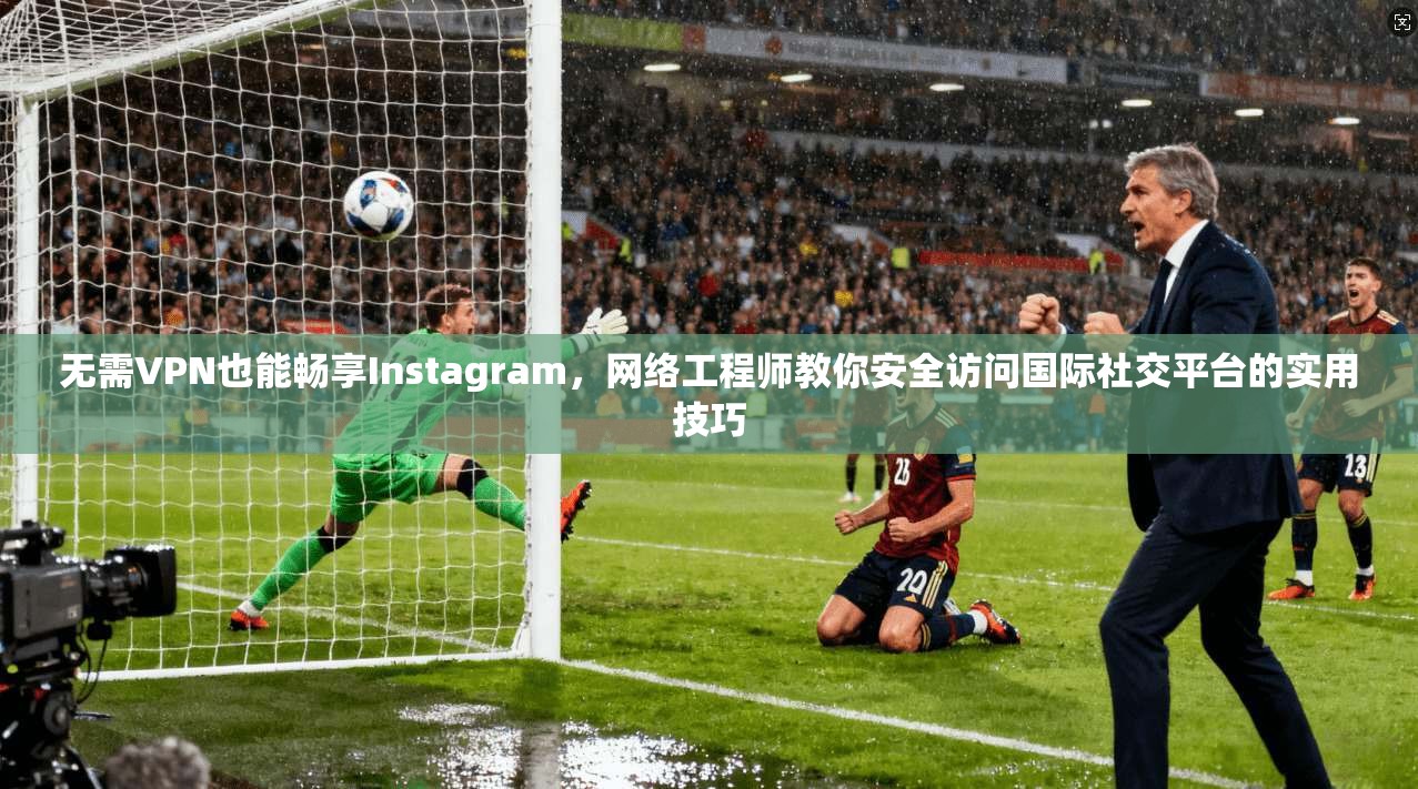 无需VPN也能畅享Instagram,网络工程师教你安全访问国际社交平台的实用技巧 无需VPN也能畅享Instagram,网络工程师教你安全访问国际社交平台的实用技巧