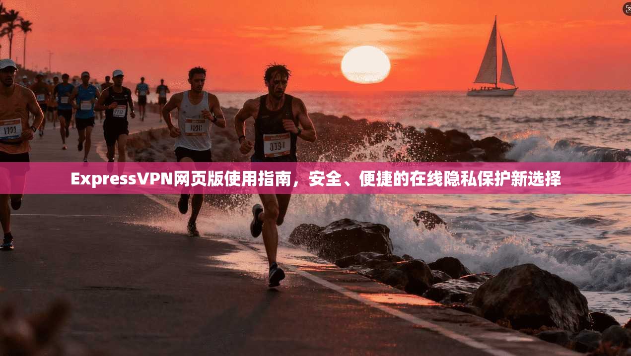 ExpressVPN网页版使用指南，安全、便捷的在线隐私保护新选择