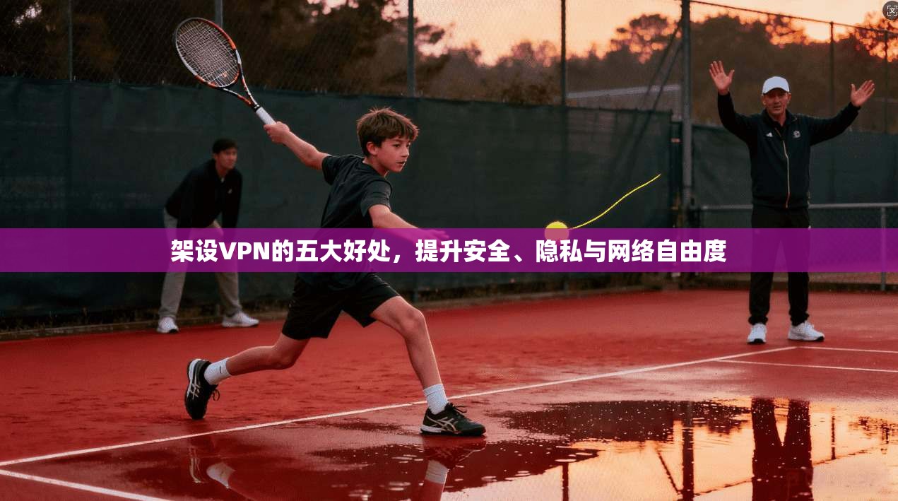 架设VPN的五大好处,提升安全、隐私与网络自由度 架设VPN的五大好处,提升安全、隐私与网络自由度