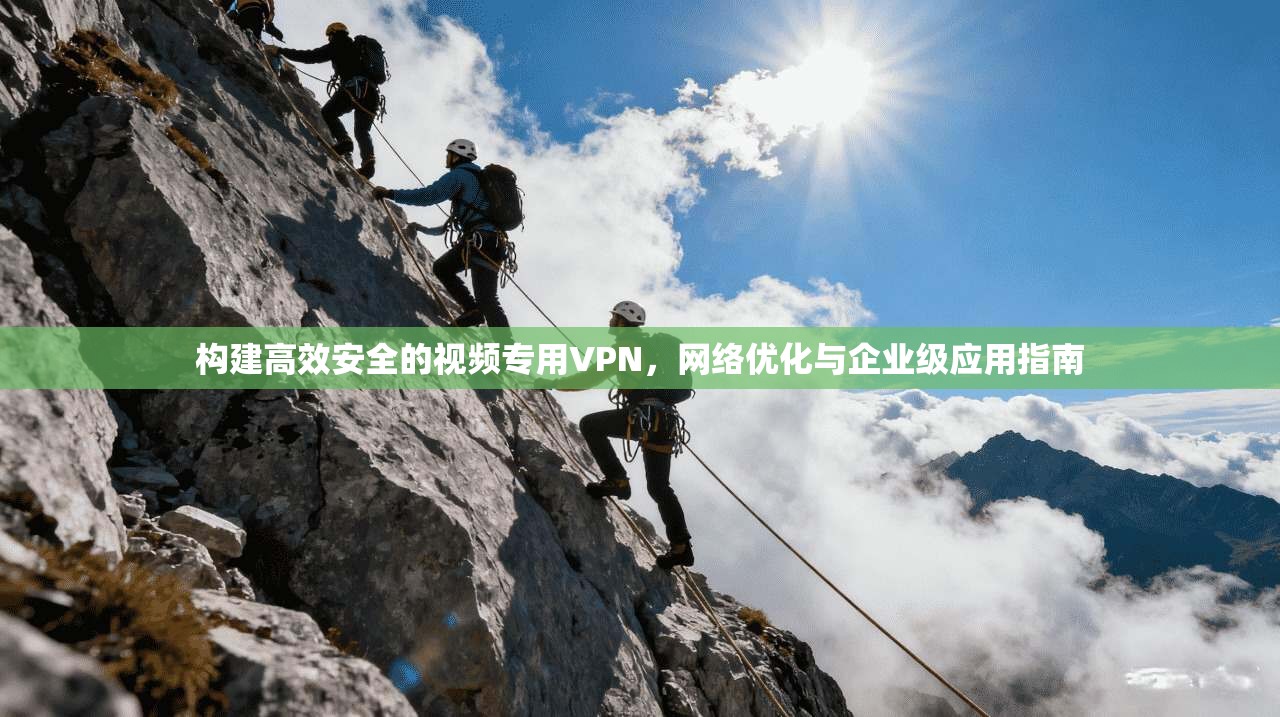 构建高效安全的视频专用VPN，网络优化与企业级应用指南