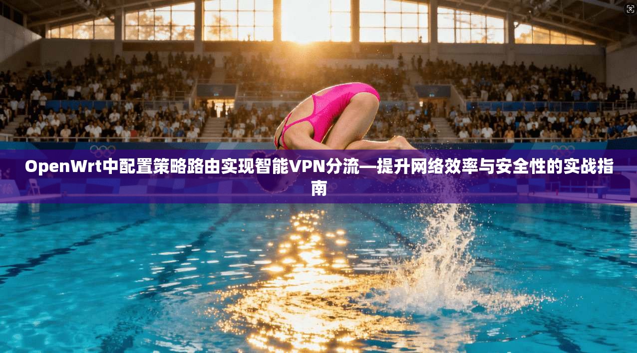 OpenWrt中配置策略路由实现智能VPN分流—提升网络效率与安全性的实战指南 OpenWrt中配置策略路由实现智能VPN分流—提升网络效率与安全性的实战指南