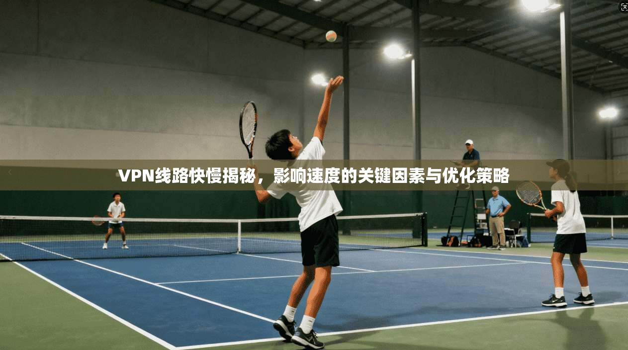 VPN线路快慢揭秘,影响速度的关键因素与优化策略 VPN线路快慢揭秘,影响速度的关键因素与优化策略