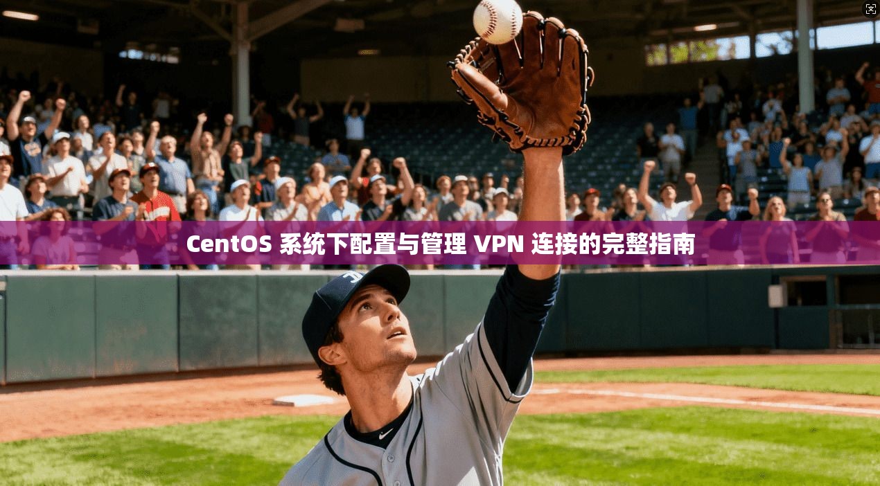 CentOS 系统下配置与管理 VPN 连接的完整指南