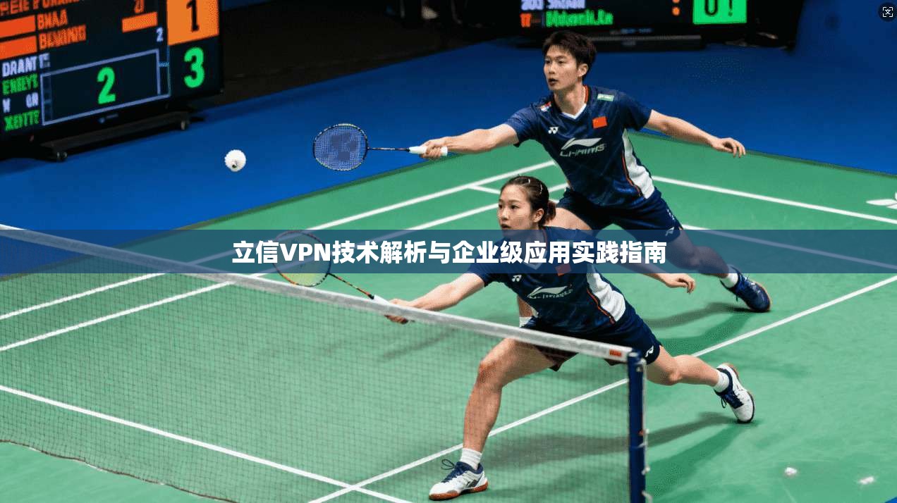 立信VPN技术解析与企业级应用实践指南 立信VPN技术解析与企业级应用实践指南