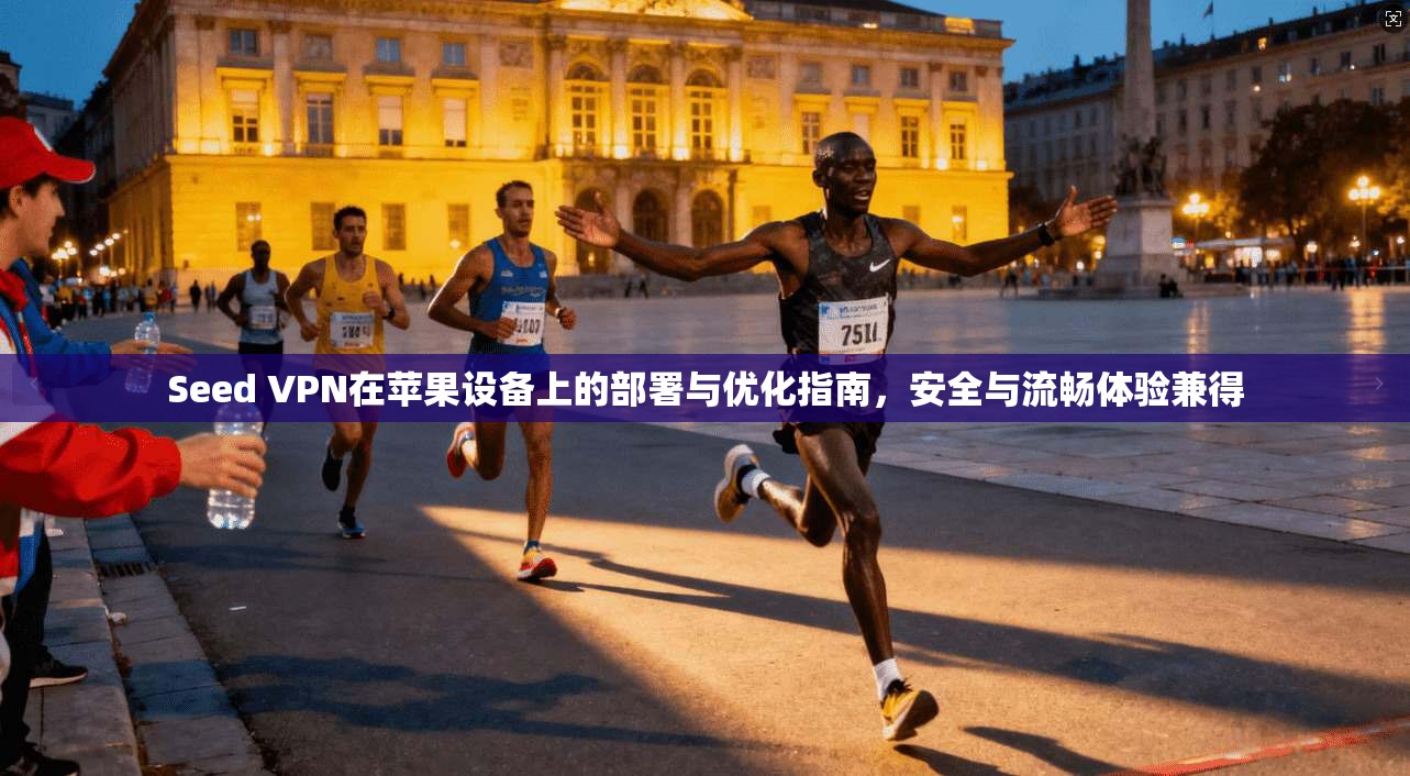Seed VPN在苹果设备上的部署与优化指南，安全与流畅体验兼得