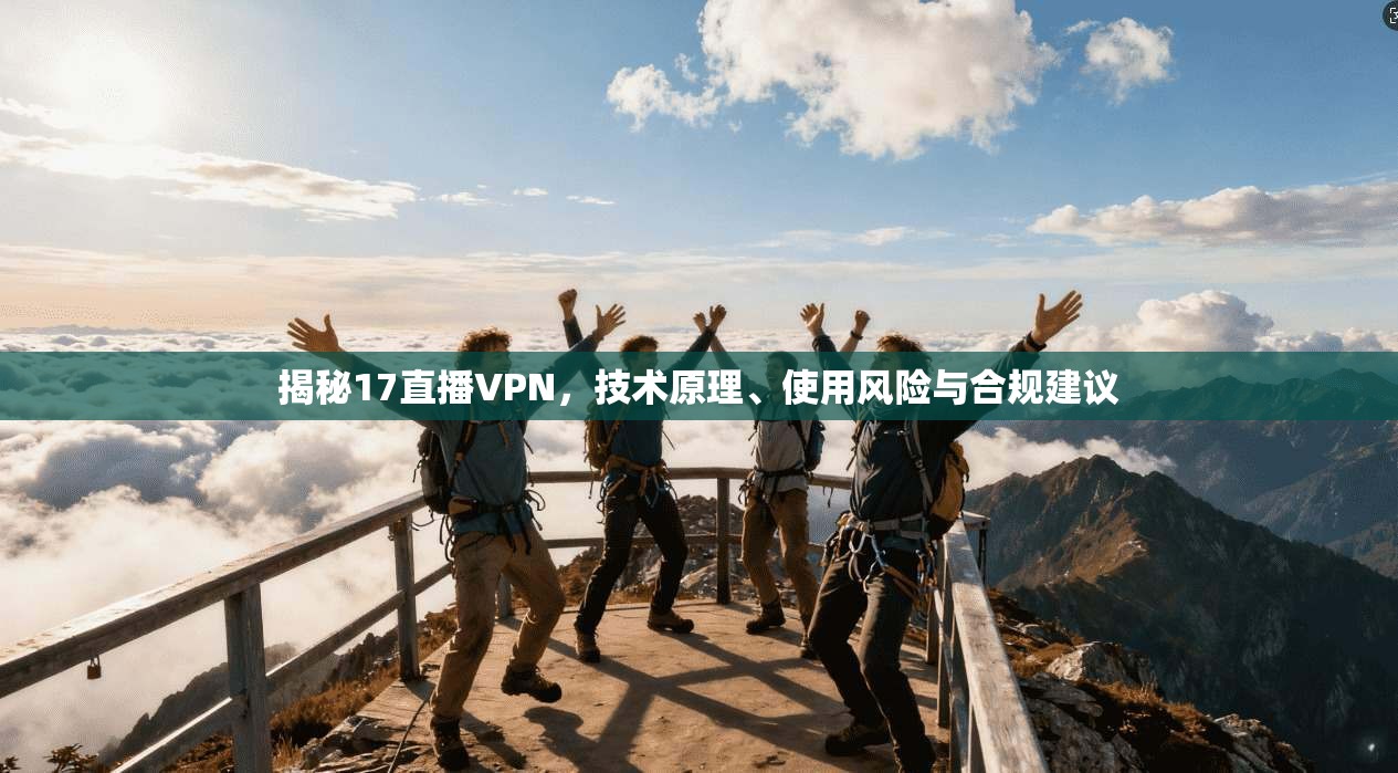 揭秘17直播VPN,技术原理、使用风险与合规建议 揭秘17直播VPN,技术原理、使用风险与合规建议