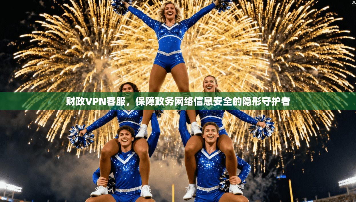 财政VPN客服,保障政务网络信息安全的隐形守护者 财政VPN客服,保障政务网络信息安全的隐形守护者