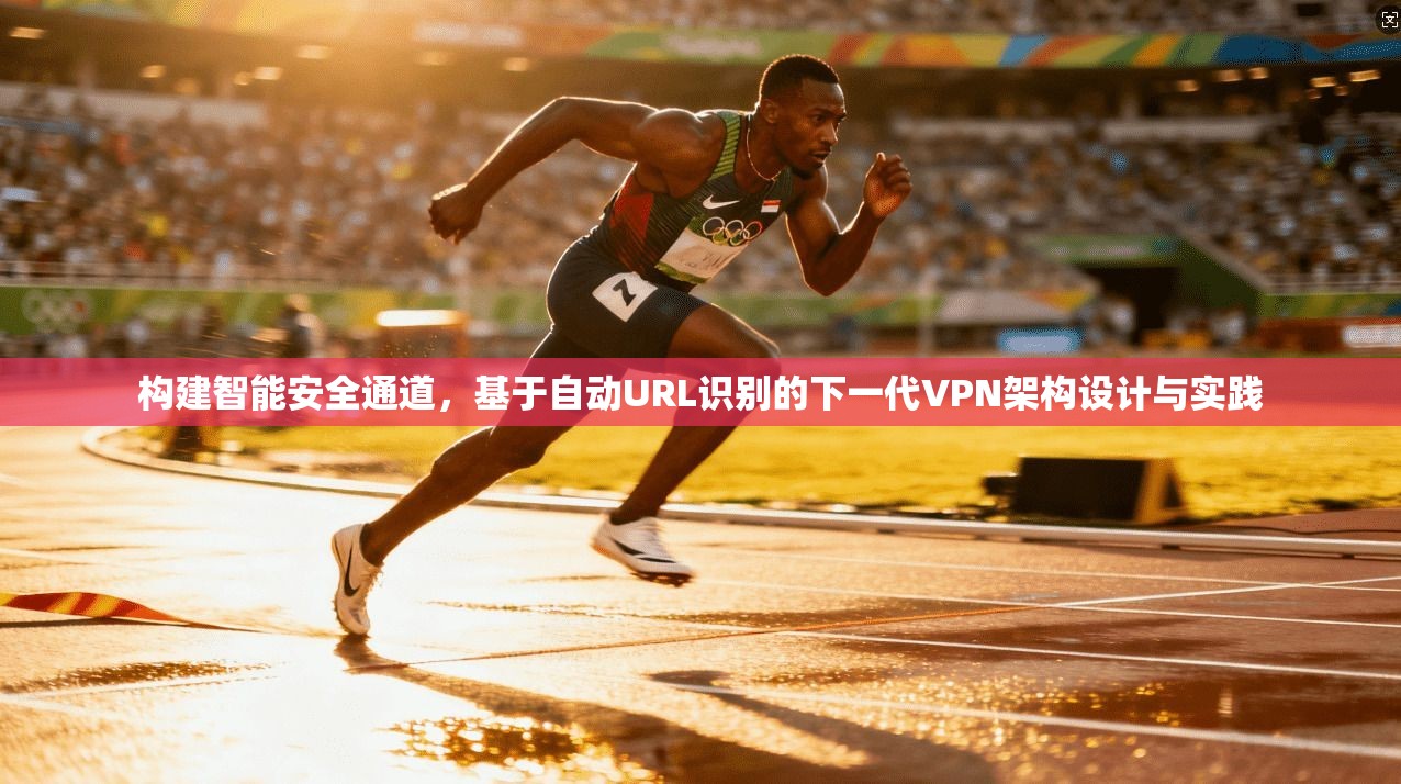 构建智能安全通道，基于自动URL识别的下一代VPN架构设计与实践