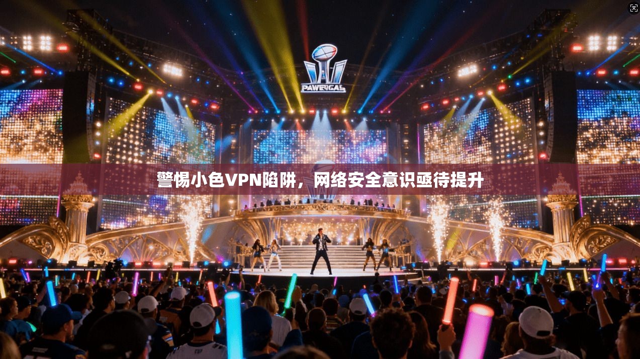 警惕小色VPN陷阱,网络安全意识亟待提升 警惕小色VPN陷阱,网络安全意识亟待提升