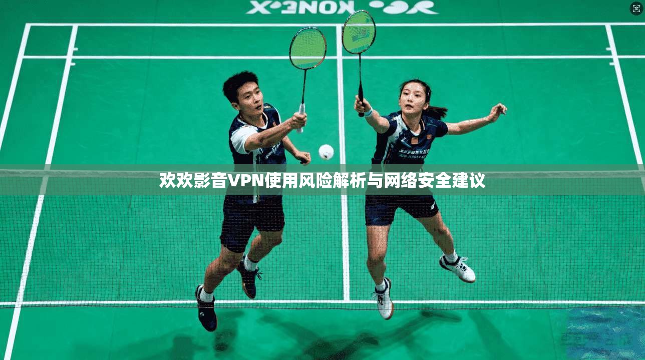 欢欢影音VPN使用风险解析与网络安全建议 欢欢影音VPN使用风险解析与网络安全建议