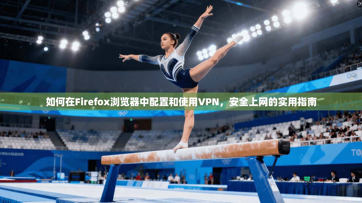 如何在Firefox浏览器中配置和使用VPN，安全上网的实用指南