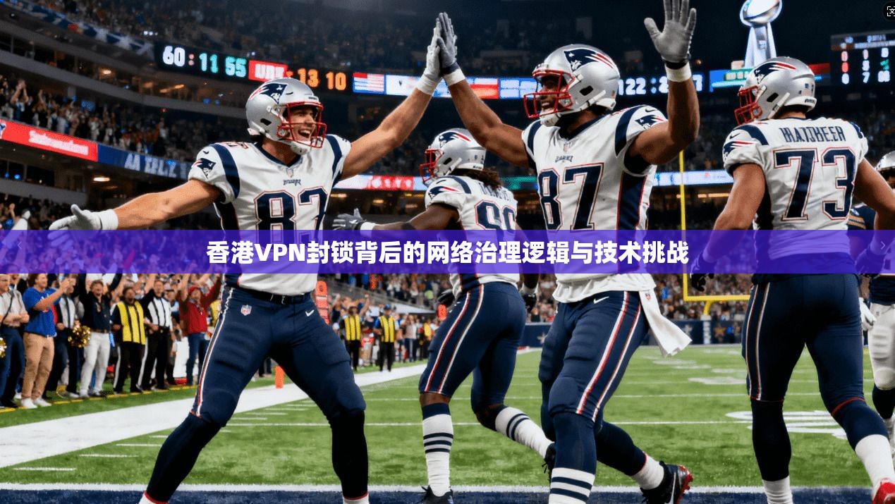 香港VPN封锁背后的网络治理逻辑与技术挑战 香港VPN封锁背后的网络治理逻辑与技术挑战
