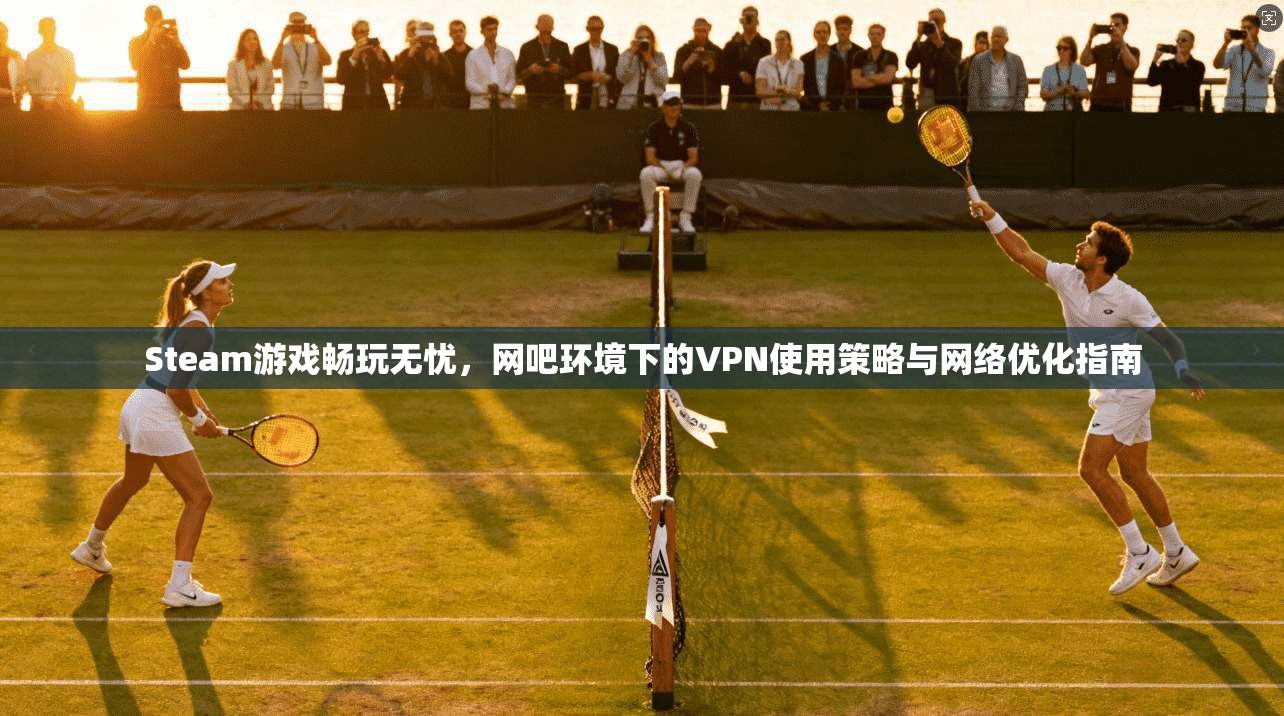 Steam游戏畅玩无忧,网吧环境下的VPN使用策略与网络优化指南 Steam游戏畅玩无忧,网吧环境下的VPN使用策略与网络优化指南