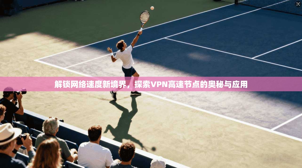 解锁网络速度新境界，探索VPN高速节点的奥秘与应用