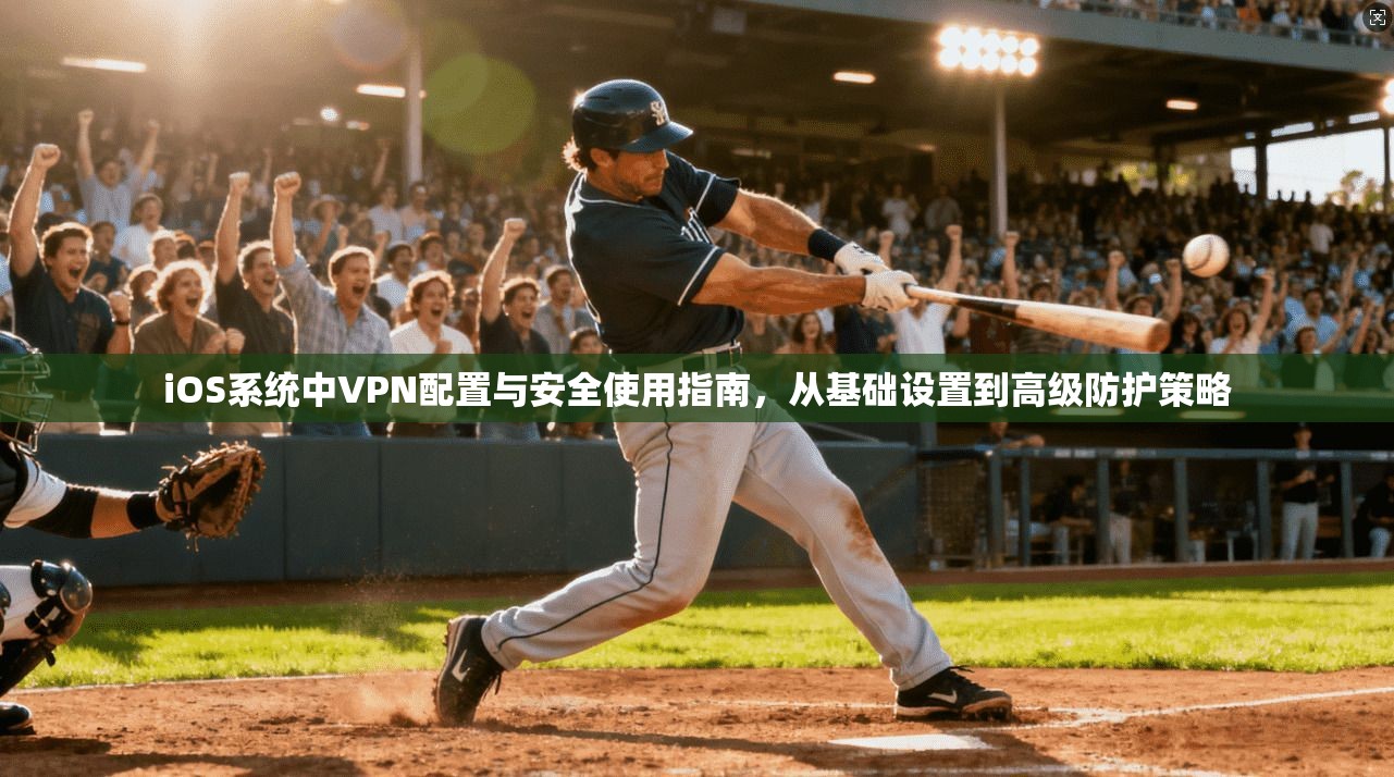 iOS系统中VPN配置与安全使用指南,从基础设置到高级防护策略 iOS系统中VPN配置与安全使用指南,从基础设置到高级防护策略