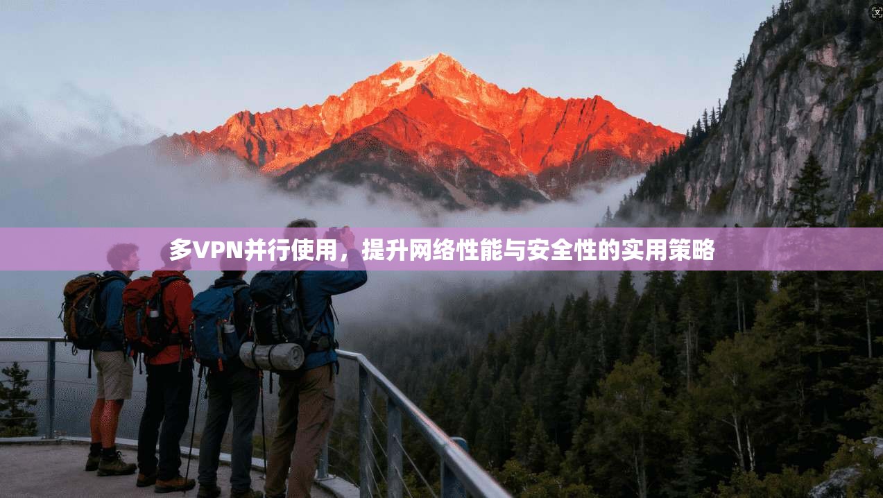 多VPN并行使用,提升网络性能与安全性的实用策略 多VPN并行使用,提升网络性能与安全性的实用策略