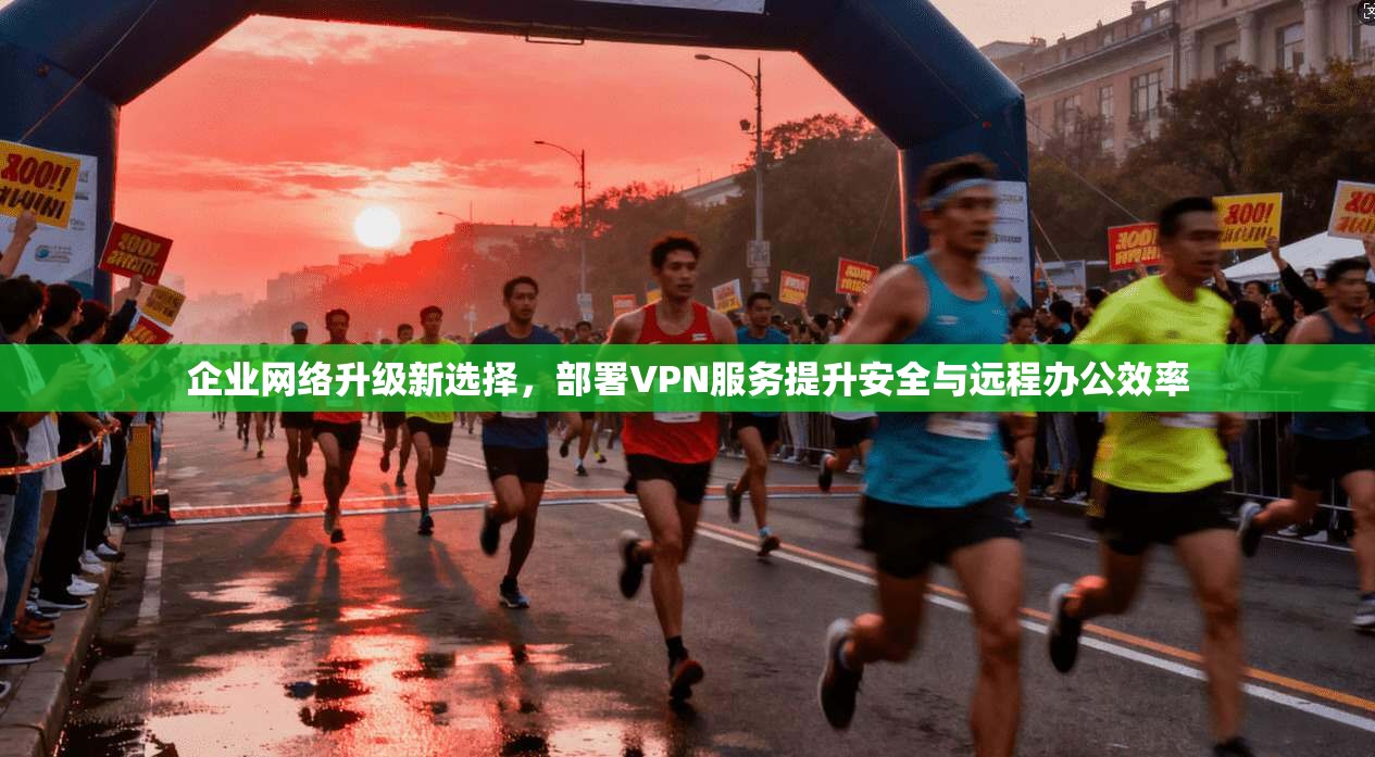 企业网络升级新选择，部署VPN服务提升安全与远程办公效率