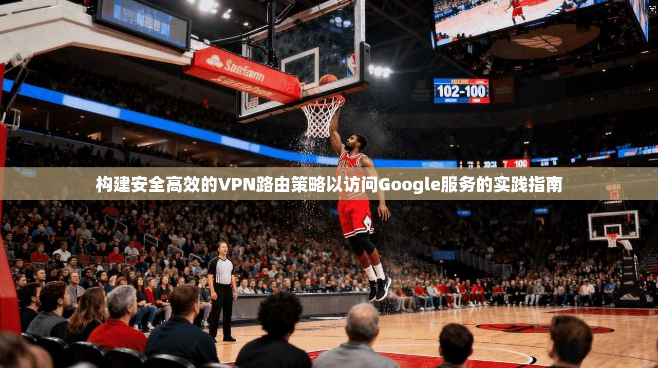 构建安全高效的VPN路由策略以访问Google服务的实践指南 构建安全高效的VPN路由策略以访问Google服务的实践指南