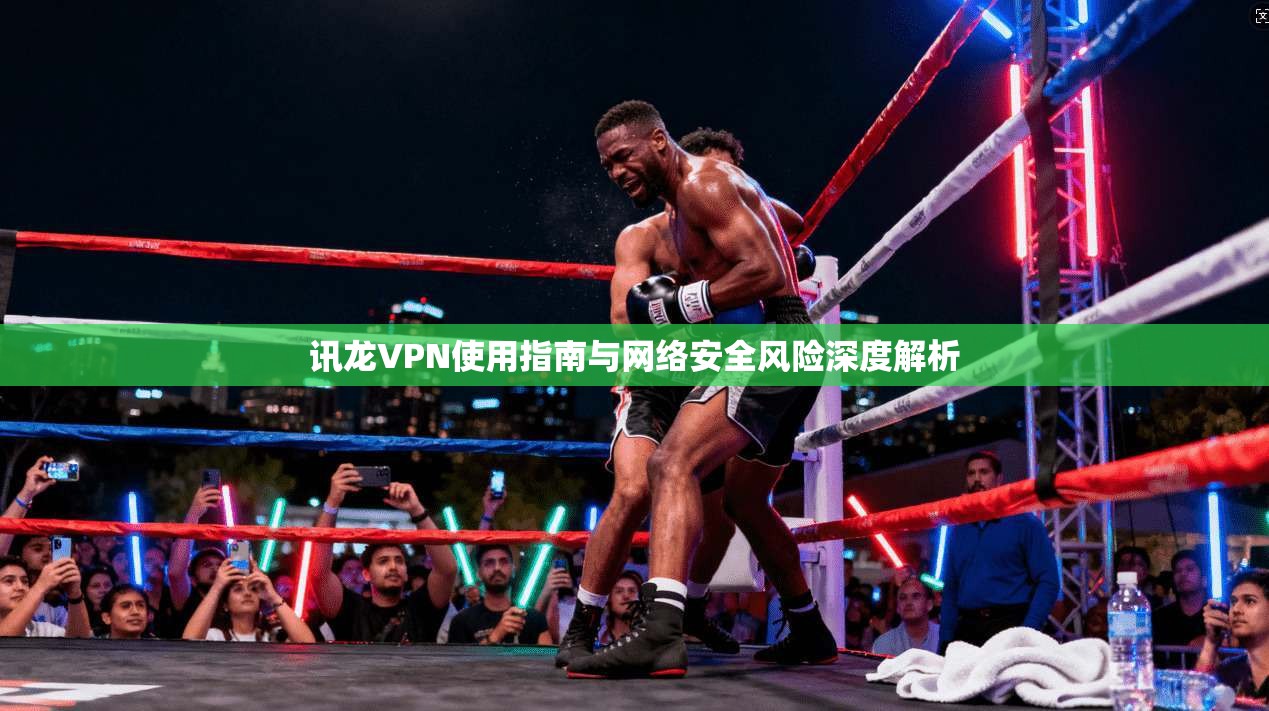 讯龙VPN使用指南与网络安全风险深度解析 讯龙VPN使用指南与网络安全风险深度解析