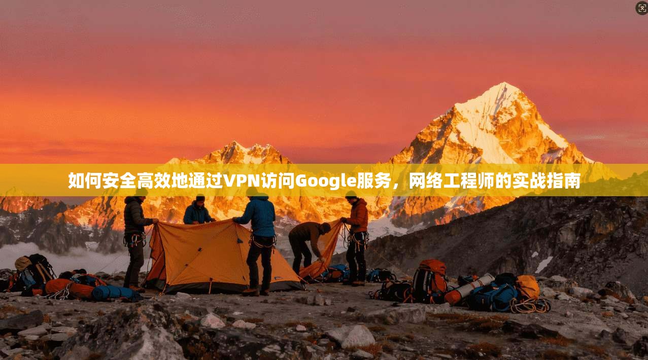 如何安全高效地通过VPN访问Google服务,网络工程师的实战指南 如何安全高效地通过VPN访问Google服务,网络工程师的实战指南