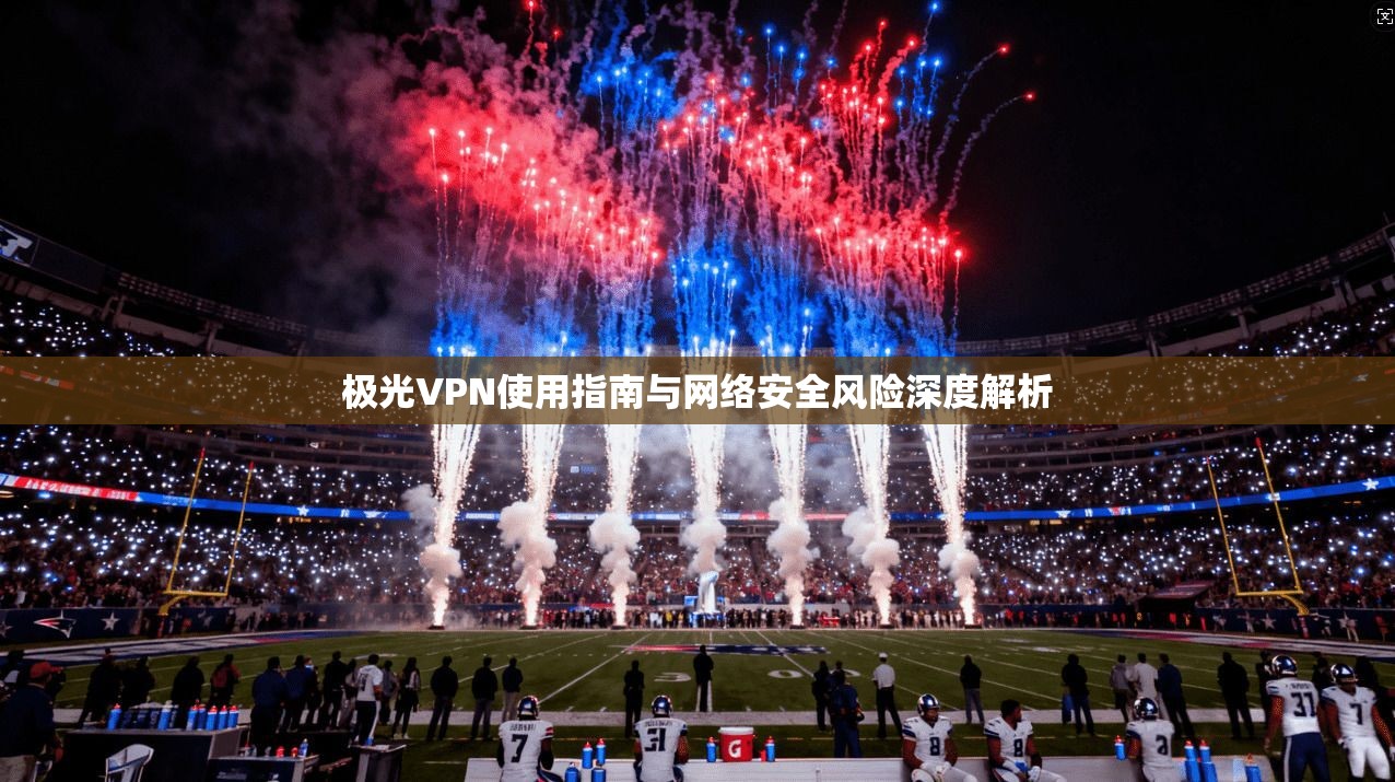 极光VPN使用指南与网络安全风险深度解析