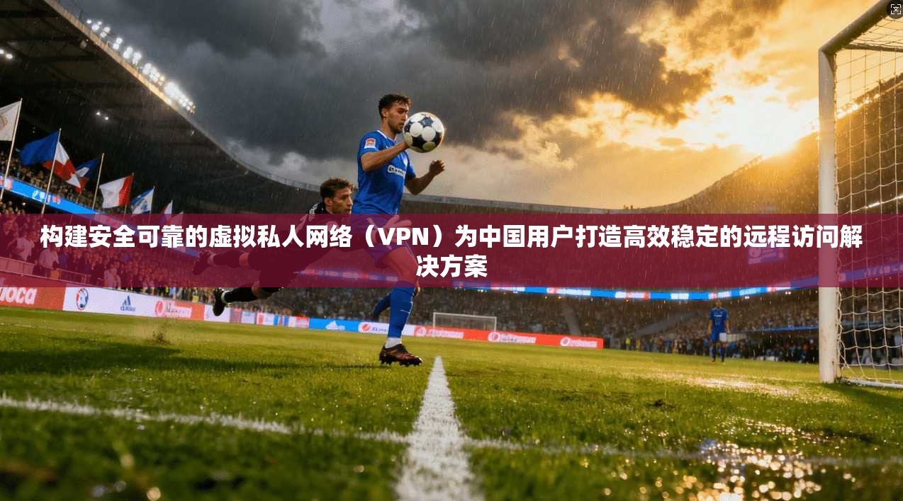 构建安全可靠的虚拟私人网络(VPN)为中国用户打造高效稳定的远程访问解决方案 构建安全可靠的虚拟私人网络(VPN)为中国用户打造高效稳定的远程访问解决方案