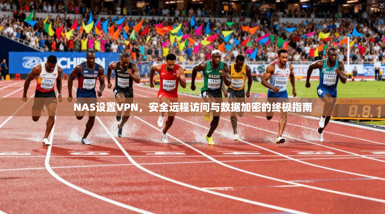 NAS设置VPN,安全远程访问与数据加密的终极指南 NAS设置VPN,安全远程访问与数据加密的终极指南
